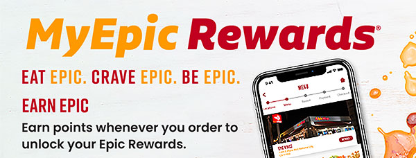 MyEpic Rewards. Eat Epic. Crave Epic. Be Epic. Earn Epic. Earn points whenever you order to unlock your Epic Rewards.