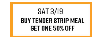 Sat 3/19 - Buy Tender Strip Meal Get One 50% Off
