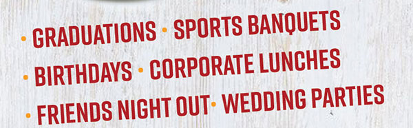Graduations • Sports Banquets • Birthdays • Corporate Lunches • Friends Night Out • Wedding Parties