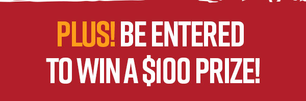 Plus! Be Entered to Win a $100 Prize!