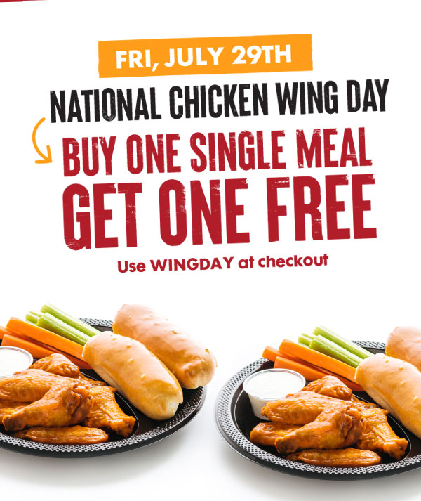 Fri, July 29th. National Chicken Wing Day. Buy One Single Meal, Get One Free! Use WINGDAY at checkout