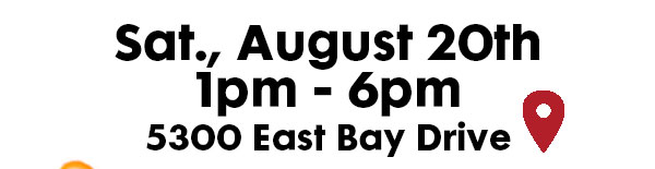 Sat., August 20th. 1pm - 6pm. 5300 East Bay Drive