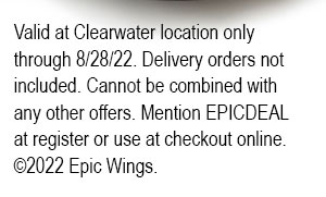 Valid at Clearwater location only through 8/22/22. Delivery oders not included. Cannot be combined with any other offers. Mention EPICDEAL at register or use at checkout online. ©2022 Epic Wings.
