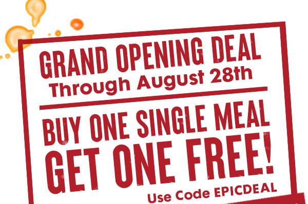 Grand Opening Deal through August 28th. Buy One Single Meal, Get One Free! Use code EPICDEAL
