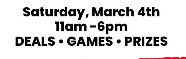 Saturday, March 4th • 11am - 6pm • Deals • Games • Prizes