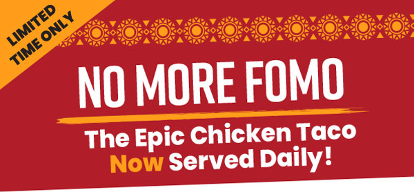 Limited Time Only. No More Fomo. The Epic Chicken Taco Now Served Daily!