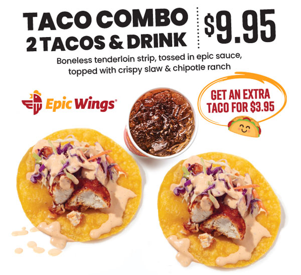 Taco Combo: 2 Tacos & Drink for $9.95. Boneless tenderloin strip, tossed in epic sauce, topped with crispy slaw & chipotle ranch. Get an extra taco for $3.95